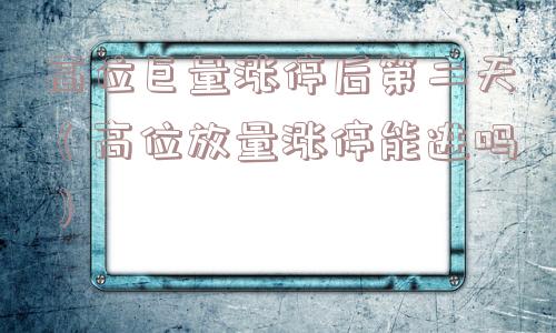 高位巨量涨停后第二天(高位放量涨停能进吗) 高位巨量涨停后第二天(高位放量涨停能进吗)