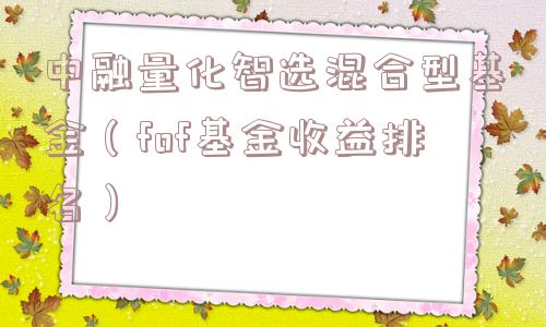 中融量化智选混合型基金(fof基金收益排名) 中融量化智选混合型基金(fof基金收益排名)