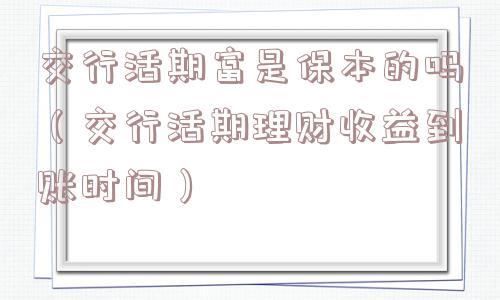 交行活期富是保本的吗（交行活期理财收益到账时间）