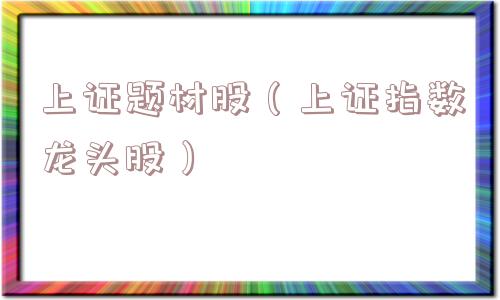上证题材股(上证指数龙头股) 上证题材股(上证指数龙头股)