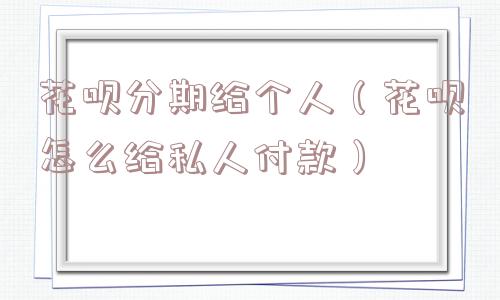 花呗分期给个人(花呗怎么给私人付款) 花呗分期给个人(花呗怎么给私人付款)