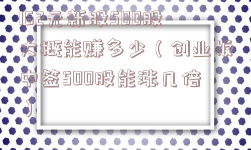 162元新股500股大概能赚多少(创业板中签500股能涨几倍) 162元新股500股大概能赚多少(创业板中签500股能涨几倍)