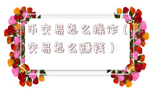 币币交易怎么操作（币币交易怎么赚钱）