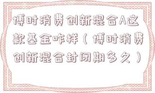 博时消费创新混合A这款基金咋样（博时消费创新混合封闭期多久）