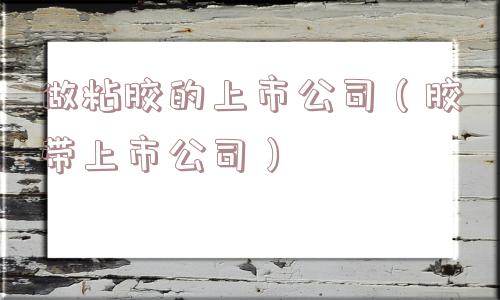 做粘胶的上市公司(胶带上市公司) 做粘胶的上市公司(胶带上市公司)