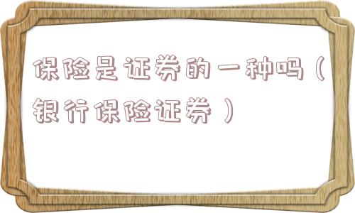 保险是证券的一种吗（银行保险证券）