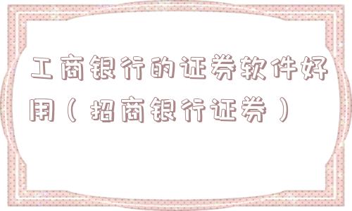 工商银行的证券软件好用（招商银行证券）