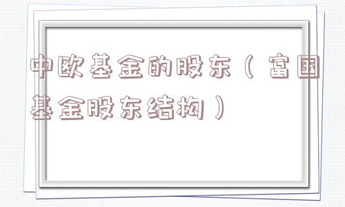 中欧基金的股东(富国基金股东结构) 中欧基金的股东(富国基金股东结构)