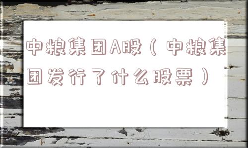 中粮集团A股(中粮集团发行了什么股票) 中粮集团A股(中粮集团发行了什么股票)