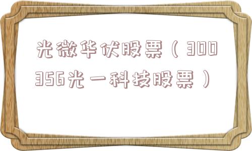 光微华伏股票（300356光一科技股票）