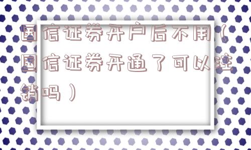 国信证券开户后不用(国信证券开通了可以注销吗) 国信证券开户后不用(国信证券开通了可以注销吗)