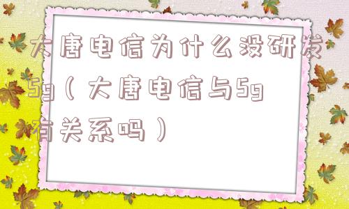 大唐电信为什么没研发5g(大唐电信与5g有关系吗) 大唐电信为什么没研发5g(大唐电信与5g有关系吗)