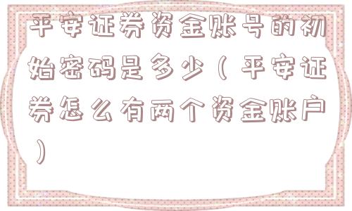 平安证券资金账号的初始密码是多少(平安证券怎么有两个资金账户) 平安证券资金账号的初始密码是多少(平安证券怎么有两个资金账户)