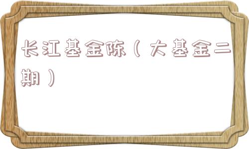 长江基金陈(大基金二期) 长江基金陈(大基金二期)