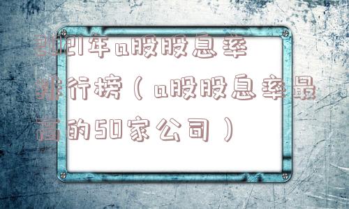 2021年a股股息率排行榜（a股股息率最高的50家公司）