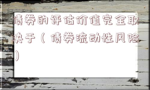 债券的评估价值完全取决于(债券流动性风险) 债券的评估价值完全取决于(债券流动性风险)