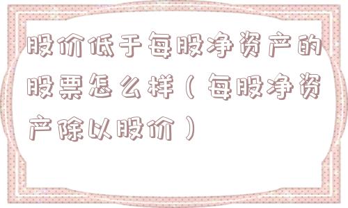 股价低于每股净资产的股票怎么样(每股净资产除以股价) 股价低于每股净资产的股票怎么样(每股净资产除以股价)