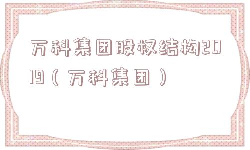万科集团股权结构2019（万科集团）