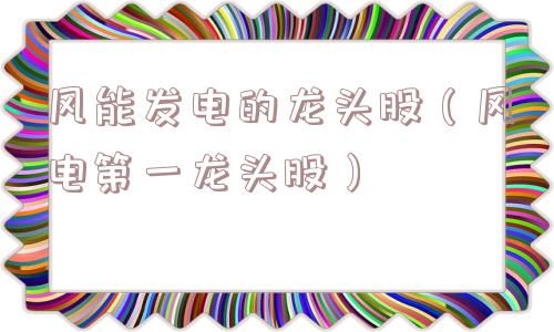 风能发电的龙头股(风电第一龙头股) 风能发电的龙头股(风电第一龙头股)