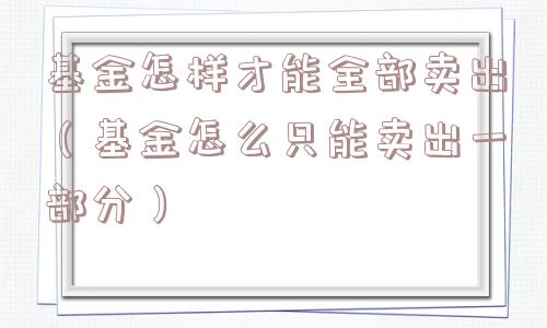 基金怎样才能全部卖出（基金怎么只能卖出一部分）