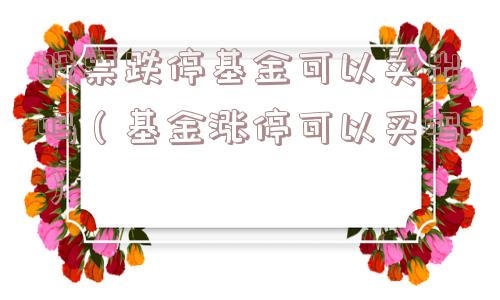 股票跌停基金可以卖出吗（基金涨停可以买吗）