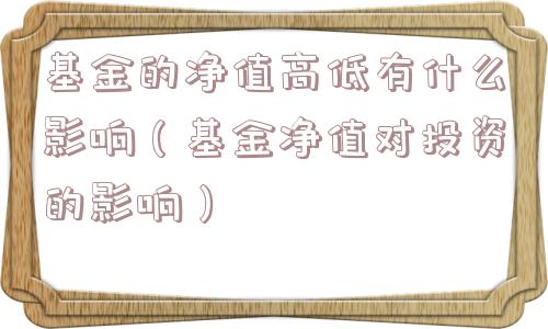 基金的净值高低有什么影响(基金净值对投资的影响) 基金的净值高低有什么影响(基金净值对投资的影响)