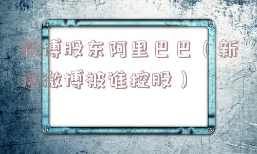 微博股东阿里巴巴（新浪微博被谁控股）