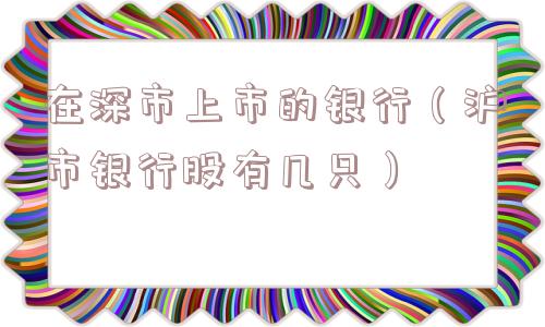 在深市上市的银行(沪市银行股有几只) 在深市上市的银行(沪市银行股有几只)