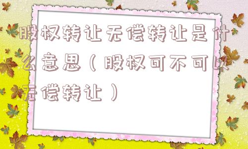 股权转让无偿转让是什么意思(股权可不可以无偿转让) 股权转让无偿转让是什么意思(股权可不可以无偿转让)