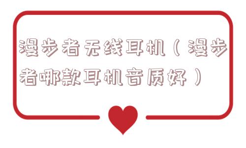 漫步者无线耳机（漫步者哪款耳机音质好）