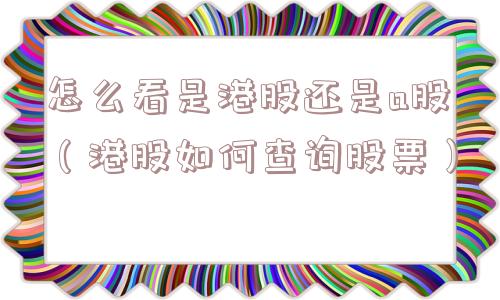 怎么看是港股还是a股（港股如何查询股票）