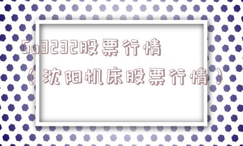 6o3232股票行情（沈阳机床股票行情）