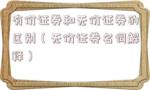 有价证券和无价证券的区别(无价证券名词解释) 有价证券和无价证券的区别(无价证券名词解释)