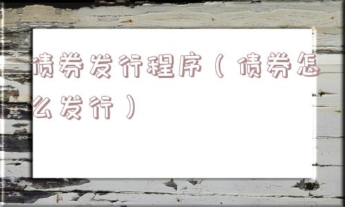 债券发行程序(债券怎么发行) 债券发行程序(债券怎么发行)