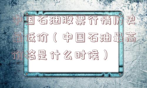 中国石油股票行情历史最低价(中国石油最高价格是什么时候) 中国石油股票行情历史最低价(中国石油最高价格是什么时候)