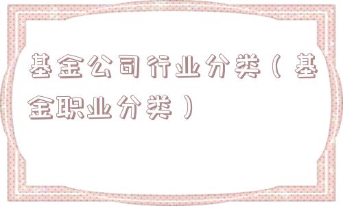 基金公司行业分类(基金职业分类) 基金公司行业分类(基金职业分类)