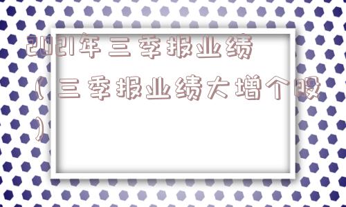 2021年三季报业绩(三季报业绩大增个股) 2021年三季报业绩(三季报业绩大增个股)