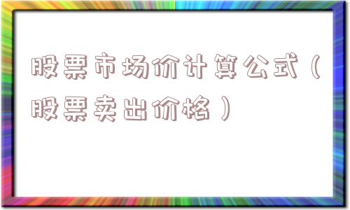 股票市场价计算公式(股票卖出价格) 股票市场价计算公式(股票卖出价格)