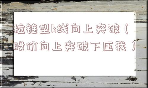 拉链型k线向上突破(股价向上突破下压我) 拉链型k线向上突破(股价向上突破下压我)