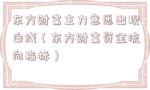 东方财富主力意愿出现白线(东方财富资金流向指标) 东方财富主力意愿出现白线(东方财富资金流向指标)
