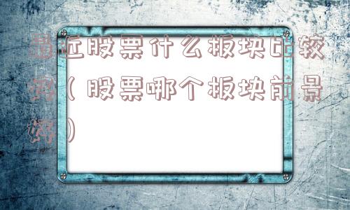 最近股票什么板块比较好(股票哪个板块前景好) 最近股票什么板块比较好(股票哪个板块前景好)