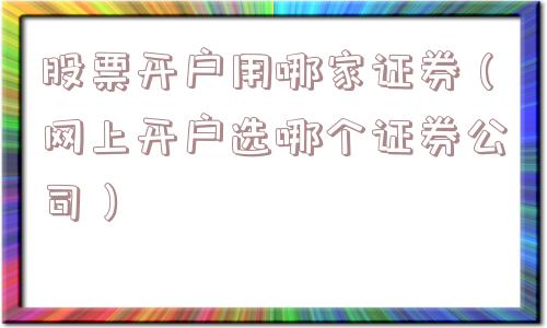 股票开户用哪家证券(网上开户选哪个证券公司) 股票开户用哪家证券(网上开户选哪个证券公司)