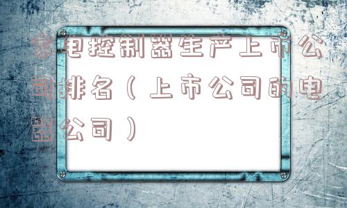 家电控制器生产上市公司排名（上市公司的电器公司）