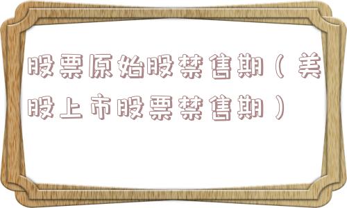 股票原始股禁售期(美股上市股票禁售期) 股票原始股禁售期(美股上市股票禁售期)