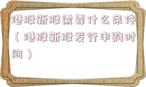 港股新股需要什么条件(港股新股发行申购时间) 港股新股需要什么条件(港股新股发行申购时间)