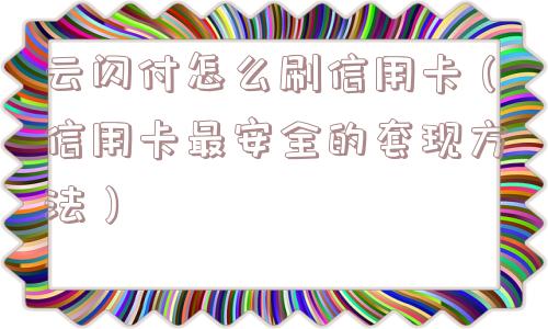 云闪付怎么刷信用卡（信用卡最安全的套现方法）