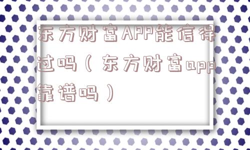 东方财富APP能信得过吗(东方财富app靠谱吗) 东方财富APP能信得过吗(东方财富app靠谱吗)