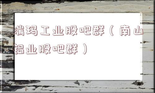 瑞玛工业股吧群(南山铝业股吧群) 瑞玛工业股吧群(南山铝业股吧群)