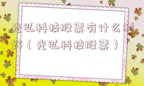光弘科技股票有什么利好（光弘科技股票）