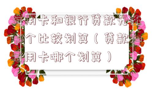 信用卡和银行贷款先还哪个比较划算(贷款和信用卡哪个划算) 信用卡和银行贷款先还哪个比较划算(贷款和信用卡哪个划算)